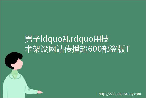 男子ldquo乱rdquo用技术架设网站传播超600部盗版TVB剧集栽了